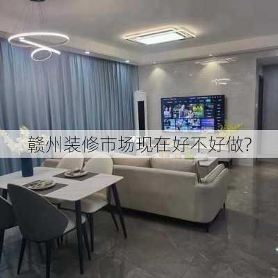 赣州装修市场现在好不好做?-第1张图片-铁甲装修网