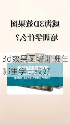 3d效果图培训班在哪里学比较好-第3张图片-铁甲装修网