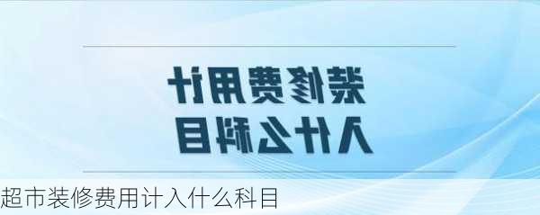 超市装修费用计入什么科目-第3张图片-铁甲装修网