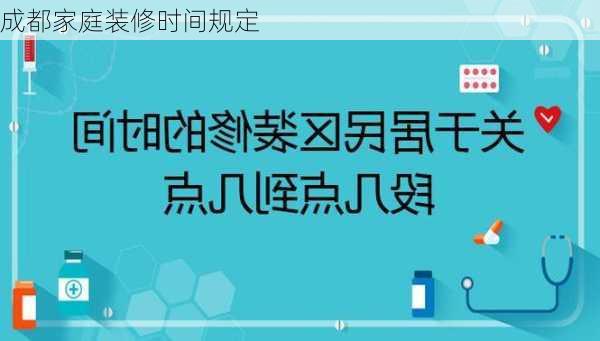 成都家庭装修时间规定-第2张图片-铁甲装修网